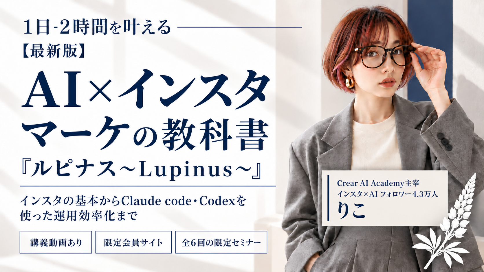 1日−2時間を叶える【最新版】AI×インスタマーケの教科書「ルピナス〜Lupinus〜」。講義動画、限定会員サイト、全6回の限定セミナー。Crear AI Academy主宰りこ。